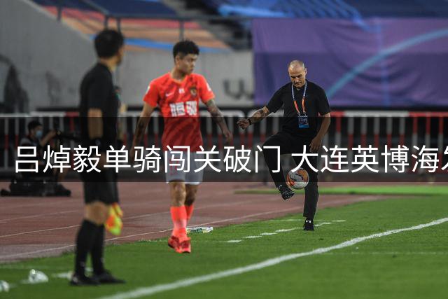 吕焯毅单骑闯关破门 大连英博海发客胜重庆铜梁龙