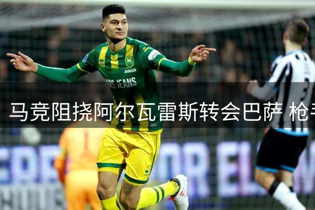马竞阻挠阿尔瓦雷斯转会巴萨 枪手成唯一可行选择